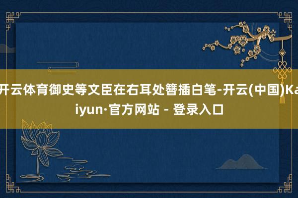 开云体育御史等文臣在右耳处簪插白笔-开云(中国)Kaiyun·官方网站 - 登录入口