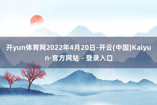 开yun体育网2022年4月20日-开云(中国)Kaiyun·官方网站 - 登录入口