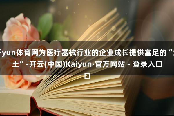 开yun体育网为医疗器械行业的企业成长提供富足的“泥土”-开云(中国)Kaiyun·官方网站 - 登录入口