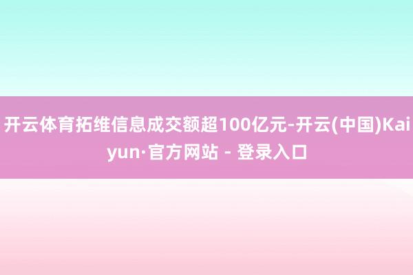 开云体育拓维信息成交额超100亿元-开云(中国)Kaiyun·官方网站 - 登录入口