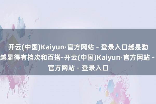 开云(中国)Kaiyun·官方网站 - 登录入口越是勤俭的盘算越显得有档次和百搭-开云(中国)Kaiyun·官方网站 - 登录入口