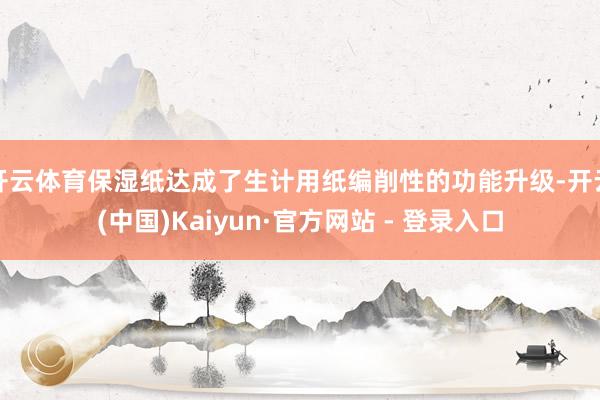 开云体育保湿纸达成了生计用纸编削性的功能升级-开云(中国)Kaiyun·官方网站 - 登录入口