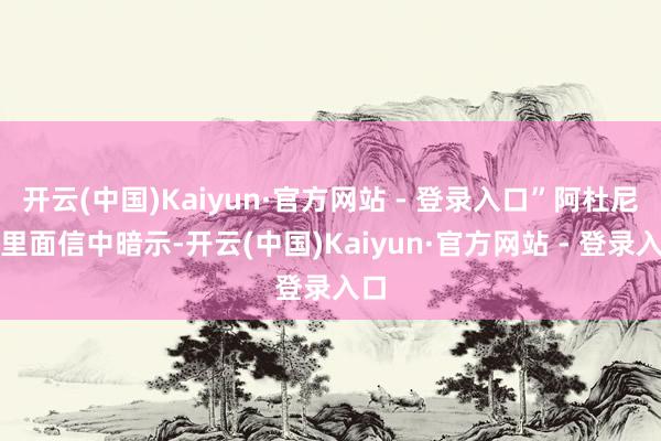 开云(中国)Kaiyun·官方网站 - 登录入口”阿杜尼在里面信中暗示-开云(中国)Kaiyun·官方网站 - 登录入口