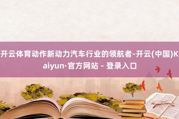 开云体育　　动作新动力汽车行业的领航者-开云(中国)Kaiyun·官方网站 - 登录入口