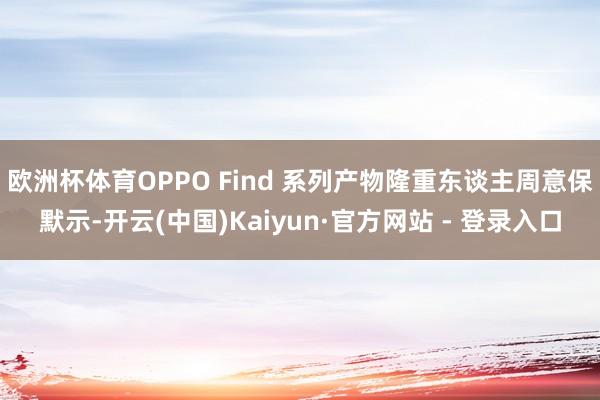 欧洲杯体育OPPO Find 系列产物隆重东谈主周意保默示-开云(中国)Kaiyun·官方网站 - 登录入口