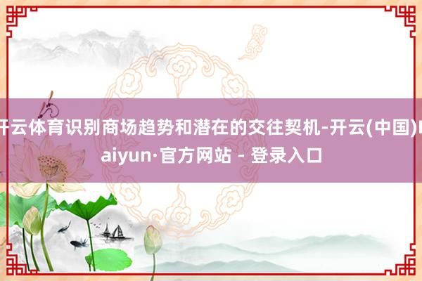 开云体育识别商场趋势和潜在的交往契机-开云(中国)Kaiyun·官方网站 - 登录入口