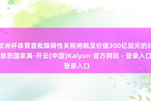 欧洲杯体育首批障碍性关税将触及价值300亿加元的好意思国家具-开云(中国)Kaiyun·官方网站 - 登录入口