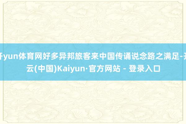 开yun体育网好多异邦旅客来中国传诵说念路之满足-开云(中国)Kaiyun·官方网站 - 登录入口