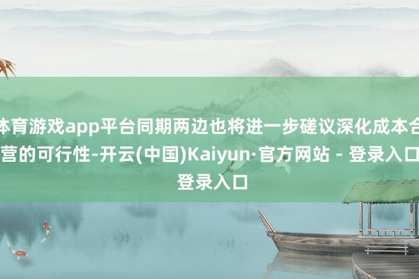 体育游戏app平台同期两边也将进一步磋议深化成本合营的可行性-开云(中国)Kaiyun·官方网站 - 登录入口