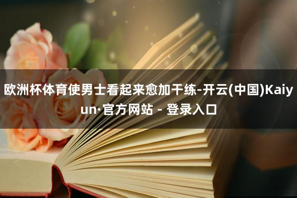 欧洲杯体育使男士看起来愈加干练-开云(中国)Kaiyun·官方网站 - 登录入口