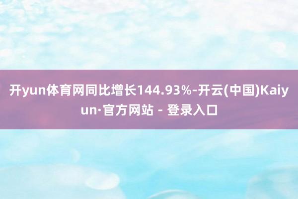 开yun体育网同比增长144.93%-开云(中国)Kaiyun·官方网站 - 登录入口