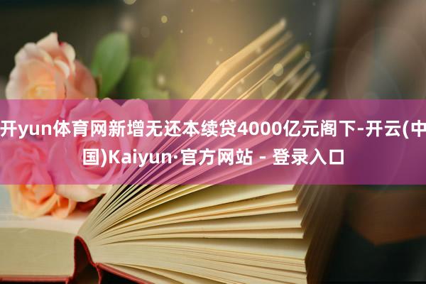 开yun体育网新增无还本续贷4000亿元阁下-开云(中国)Kaiyun·官方网站 - 登录入口