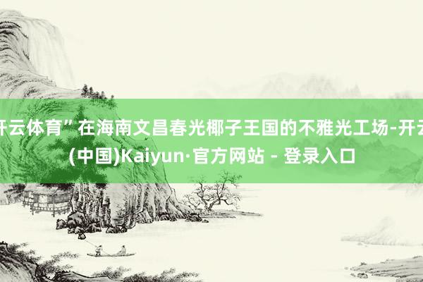 开云体育”在海南文昌春光椰子王国的不雅光工场-开云(中国)Kaiyun·官方网站 - 登录入口