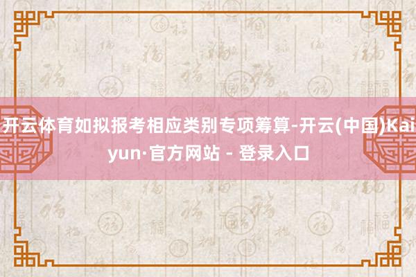 开云体育如拟报考相应类别专项筹算-开云(中国)Kaiyun·官方网站 - 登录入口