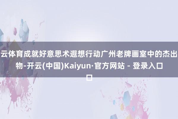 开云体育成就好意思术遐想行动广州老牌画室中的杰出人物-开云(中国)Kaiyun·官方网站 - 登录入口