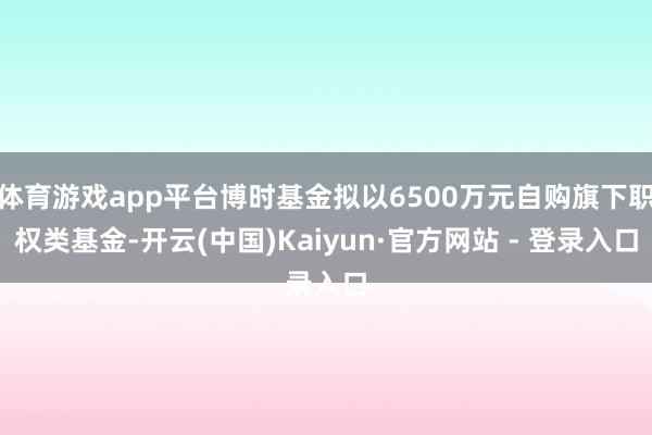 体育游戏app平台博时基金拟以6500万元自购旗下职权类基金-开云(中国)Kaiyun·官方网站 - 登录入口