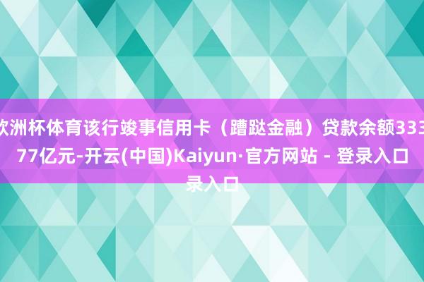 欧洲杯体育该行竣事信用卡（蹧跶金融）贷款余额333.77亿元-开云(中国)Kaiyun·官方网站 - 登录入口