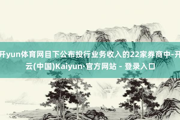 开yun体育网目下公布投行业务收入的22家券商中-开云(中国)Kaiyun·官方网站 - 登录入口