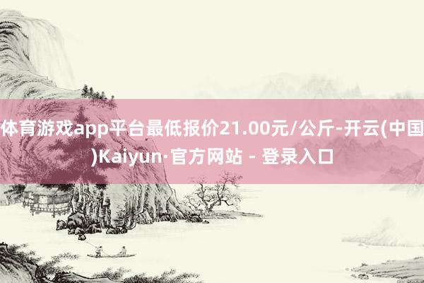 体育游戏app平台最低报价21.00元/公斤-开云(中国)Kaiyun·官方网站 - 登录入口