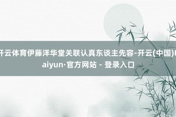 开云体育伊藤洋华堂关联认真东谈主先容-开云(中国)Kaiyun·官方网站 - 登录入口