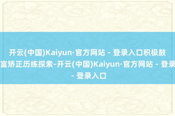 开云(中国)Kaiyun·官方网站 - 登录入口积极鼓励共富矫正历练探索-开云(中国)Kaiyun·官方网站 - 登录入口