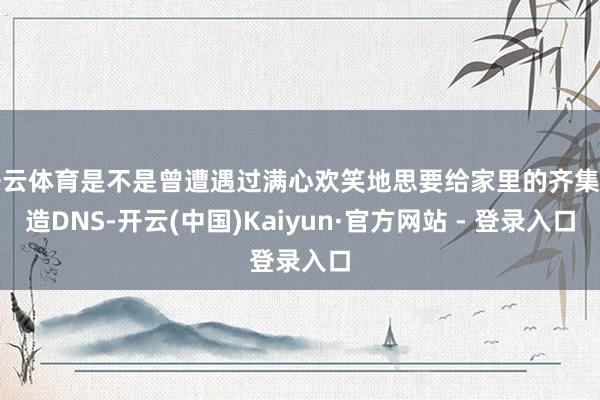 开云体育是不是曾遭遇过满心欢笑地思要给家里的齐集缔造DNS-开云(中国)Kaiyun·官方网站 - 登录入口