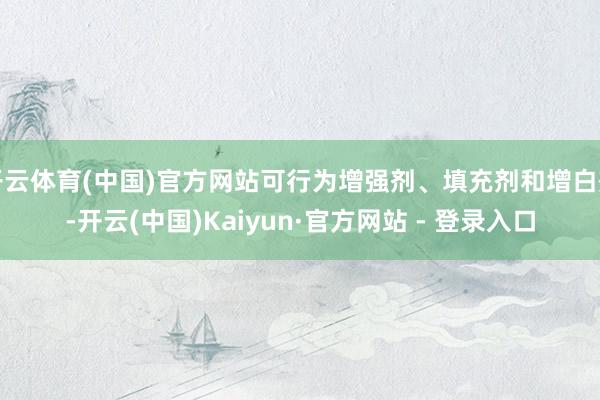 开云体育(中国)官方网站可行为增强剂、填充剂和增白剂-开云(中国)Kaiyun·官方网站 - 登录入口