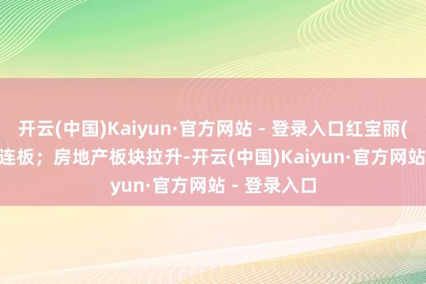 开云(中国)Kaiyun·官方网站 - 登录入口红宝丽(002165)3连板;房地产板块拉升-开云(中国)Kaiyun·官方网站 - 登录入口