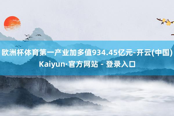 欧洲杯体育第一产业加多值934.45亿元-开云(中国)Kaiyun·官方网站 - 登录入口