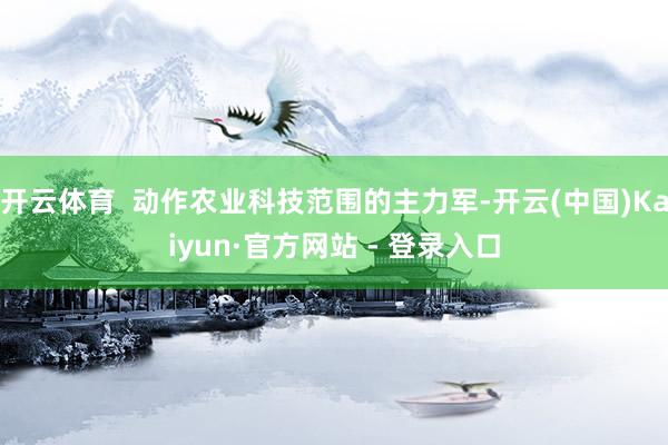 开云体育  动作农业科技范围的主力军-开云(中国)Kaiyun·官方网站 - 登录入口