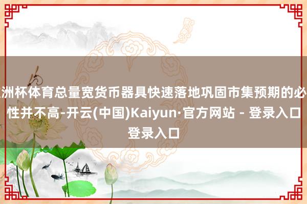 欧洲杯体育总量宽货币器具快速落地巩固市集预期的必要性并不高-开云(中国)Kaiyun·官方网站 - 登录入口