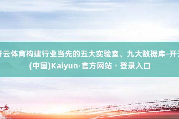 开云体育构建行业当先的五大实验室、九大数据库-开云(中国)Kaiyun·官方网站 - 登录入口
