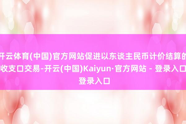 开云体育(中国)官方网站促进以东谈主民币计价结算的收支口交易-开云(中国)Kaiyun·官方网站 - 登录入口