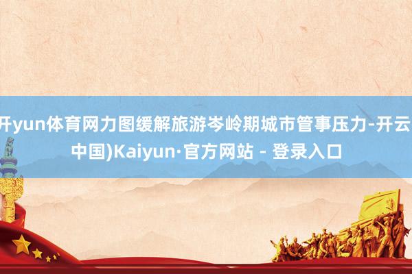 开yun体育网力图缓解旅游岑岭期城市管事压力-开云(中国)Kaiyun·官方网站 - 登录入口