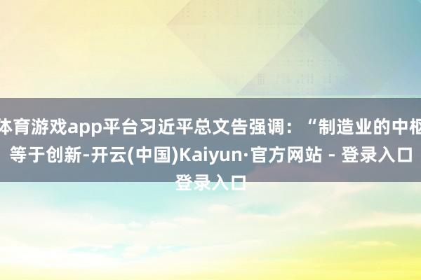 体育游戏app平台习近平总文告强调：“制造业的中枢等于创新-开云(中国)Kaiyun·官方网站 - 登录入口