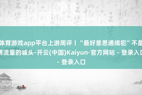 体育游戏app平台上游周评丨“最好意思通缉犯”不是博流量的噱头-开云(中国)Kaiyun·官方网站 - 登录入口