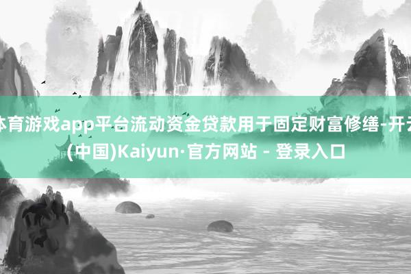 体育游戏app平台流动资金贷款用于固定财富修缮-开云(中国)Kaiyun·官方网站 - 登录入口