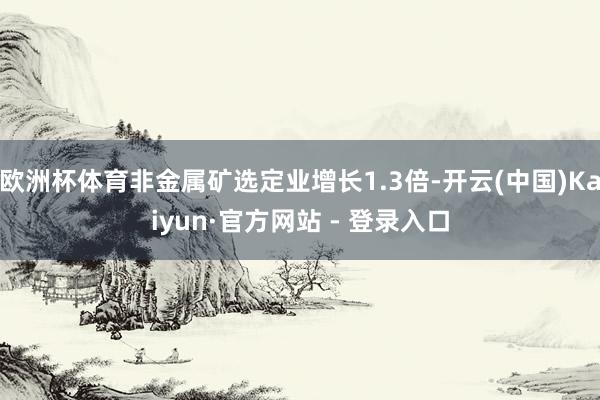 欧洲杯体育非金属矿选定业增长1.3倍-开云(中国)Kaiyun·官方网站 - 登录入口
