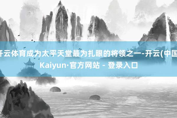 开云体育成为太平天堂最为扎眼的将领之一-开云(中国)Kaiyun·官方网站 - 登录入口