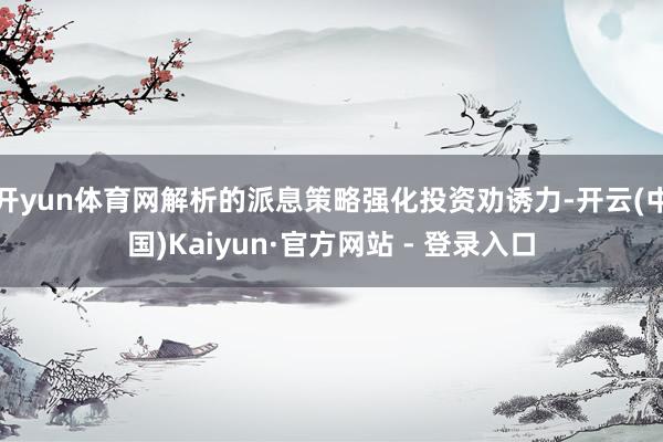 开yun体育网解析的派息策略强化投资劝诱力-开云(中国)Kaiyun·官方网站 - 登录入口
