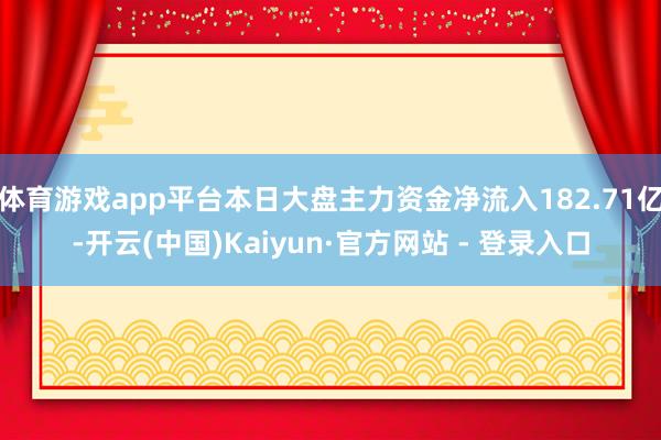 体育游戏app平台本日大盘主力资金净流入182.71亿-开云(中国)Kaiyun·官方网站 - 登录入口