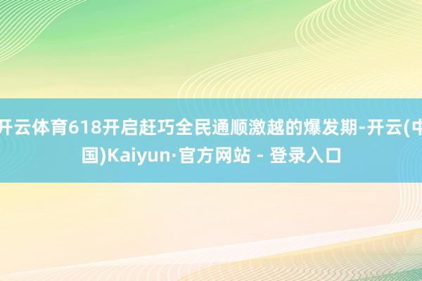 开云体育618开启赶巧全民通顺激越的爆发期-开云(中国)Kaiyun·官方网站 - 登录入口
