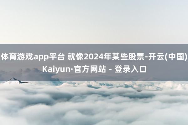 体育游戏app平台 就像2024年某些股票-开云(中国)Kaiyun·官方网站 - 登录入口