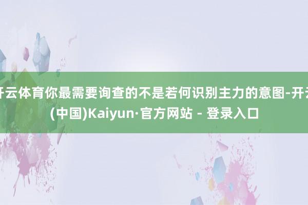 开云体育你最需要询查的不是若何识别主力的意图-开云(中国)Kaiyun·官方网站 - 登录入口