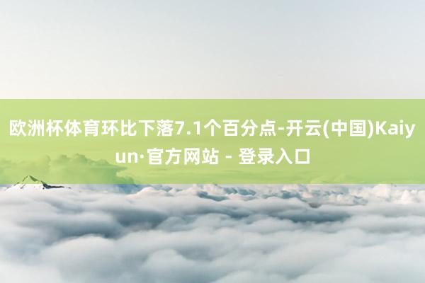 欧洲杯体育环比下落7.1个百分点-开云(中国)Kaiyun·官方网站 - 登录入口