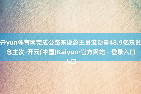 开yun体育网完成公路东说念主员流动量48.9亿东说念主次-开云(中国)Kaiyun·官方网站 - 登录入口