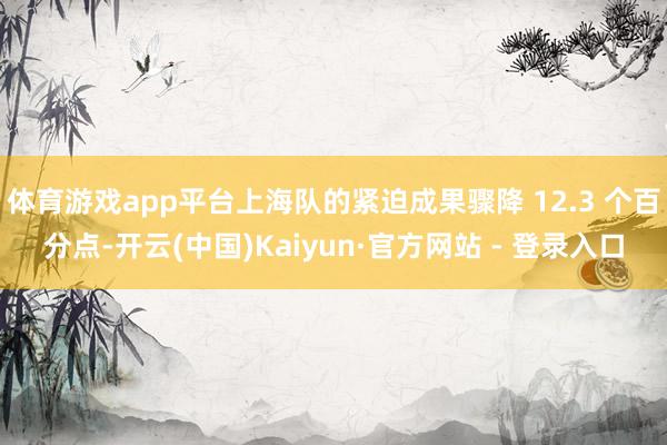 体育游戏app平台上海队的紧迫成果骤降 12.3 个百分点-开云(中国)Kaiyun·官方网站 - 登录入口