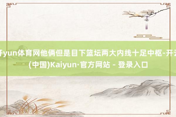 开yun体育网他俩但是目下篮坛两大内线十足中枢-开云(中国)Kaiyun·官方网站 - 登录入口