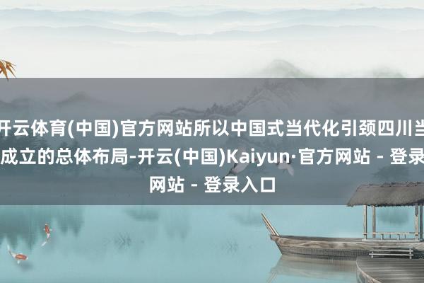 开云体育(中国)官方网站所以中国式当代化引颈四川当代化成立的总体布局-开云(中国)Kaiyun·官方网站 - 登录入口