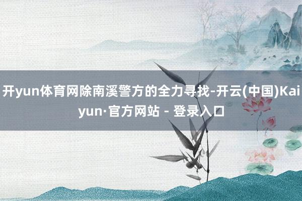 开yun体育网除南溪警方的全力寻找-开云(中国)Kaiyun·官方网站 - 登录入口